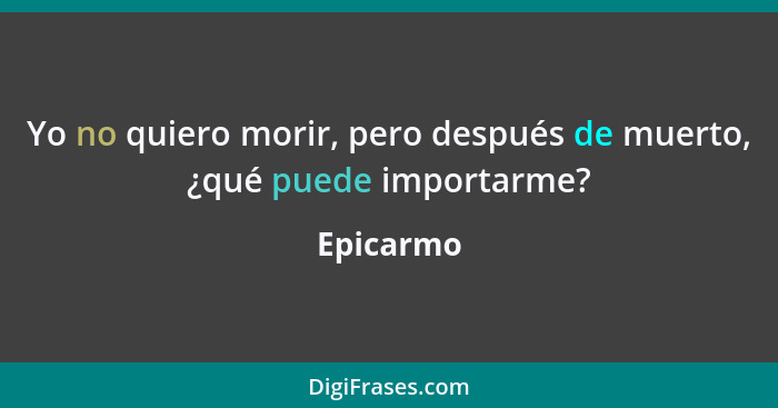 Yo no quiero morir, pero después de muerto, ¿qué puede importarme?... - Epicarmo