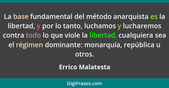 La base fundamental del método anarquista es la libertad, y por lo tanto, luchamos y lucharemos contra todo lo que viole la liberta... - Errico Malatesta