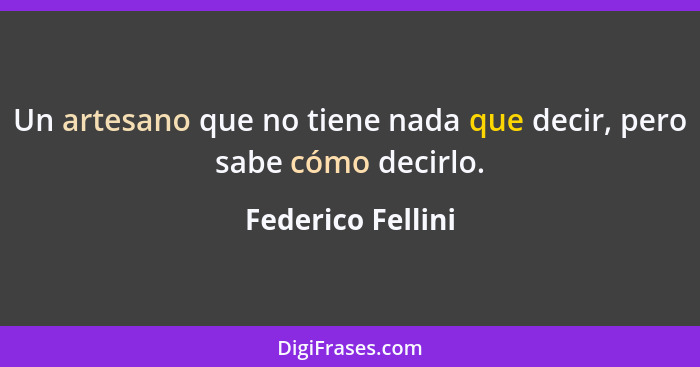 Un artesano que no tiene nada que decir, pero sabe cómo decirlo.... - Federico Fellini