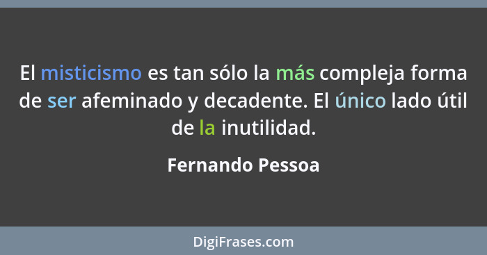 El misticismo es tan sólo la más compleja forma de ser afeminado y decadente. El único lado útil de la inutilidad.... - Fernando Pessoa