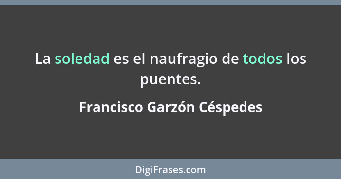 La soledad es el naufragio de todos los puentes.... - Francisco Garzón Céspedes