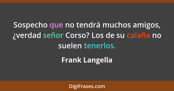 Sospecho que no tendrá muchos amigos, ¿verdad señor Corso? Los de su calaña no suelen tenerlos.... - Frank Langella