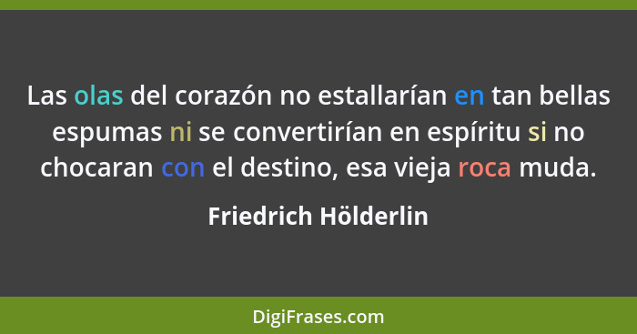 Las olas del corazón no estallarían en tan bellas espumas ni se convertirían en espíritu si no chocaran con el destino, esa viej... - Friedrich Hölderlin