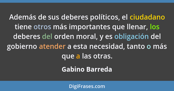 Además de sus deberes políticos, el ciudadano tiene otros más importantes que llenar, los deberes del orden moral, y es obligación de... - Gabino Barreda