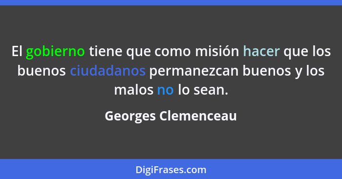 El gobierno tiene que como misión hacer que los buenos ciudadanos permanezcan buenos y los malos no lo sean.... - Georges Clemenceau