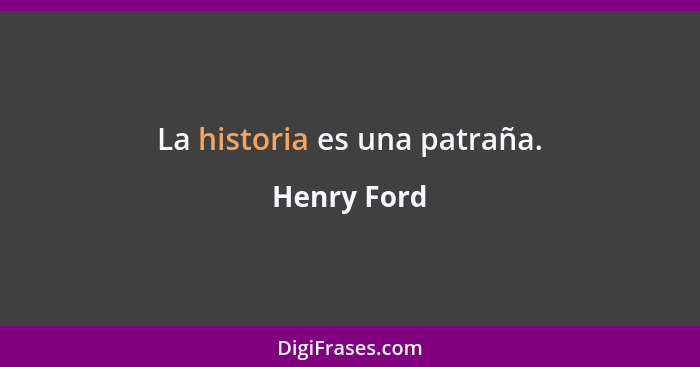 La historia es una patraña.... - Henry Ford
