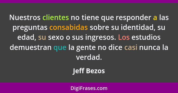 Nuestros clientes no tiene que responder a las preguntas consabidas sobre su identidad, su edad, su sexo o sus ingresos. Los estudios dem... - Jeff Bezos