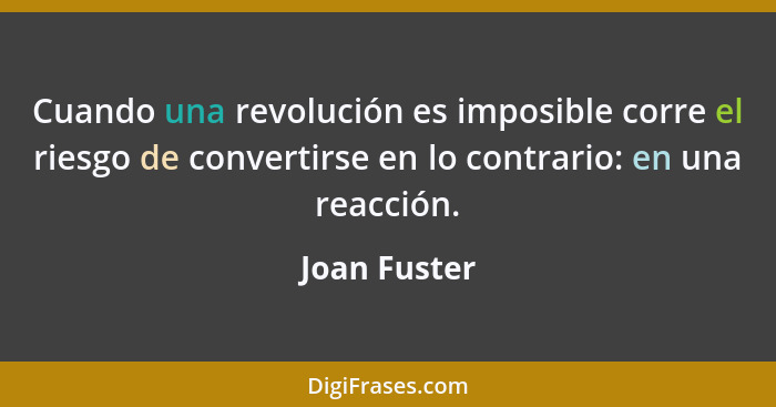 Cuando una revolución es imposible corre el riesgo de convertirse en lo contrario: en una reacción.... - Joan Fuster