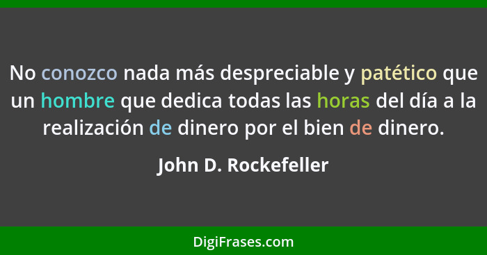 No conozco nada más despreciable y patético que un hombre que dedica todas las horas del día a la realización de dinero por el b... - John D. Rockefeller