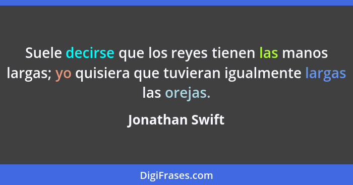 Suele decirse que los reyes tienen las manos largas; yo quisiera que tuvieran igualmente largas las orejas.... - Jonathan Swift