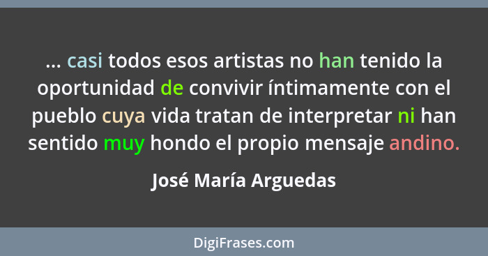 ... casi todos esos artistas no han tenido la oportunidad de convivir íntimamente con el pueblo cuya vida tratan de interpretar... - José María Arguedas