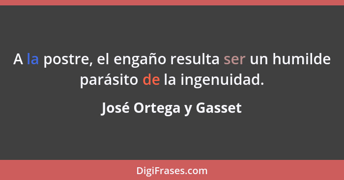 A la postre, el engaño resulta ser un humilde parásito de la ingenuidad.... - José Ortega y Gasset