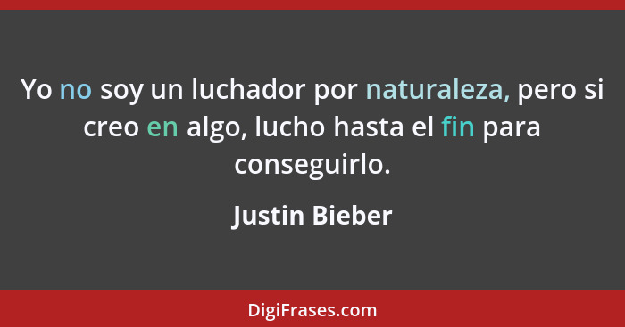 Yo no soy un luchador por naturaleza, pero si creo en algo, lucho hasta el fin para conseguirlo.... - Justin Bieber