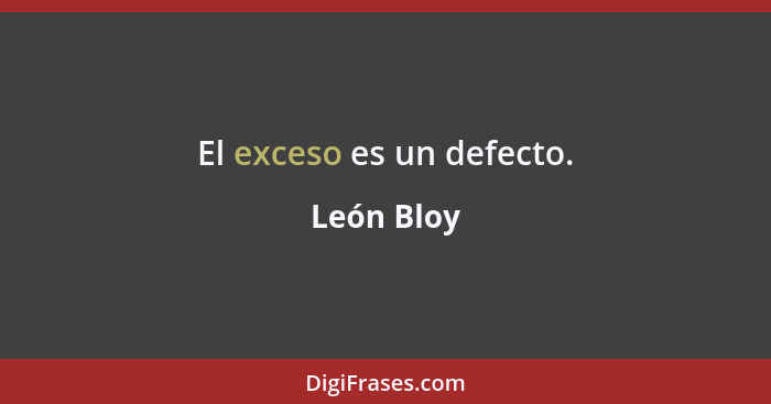 El exceso es un defecto.... - León Bloy