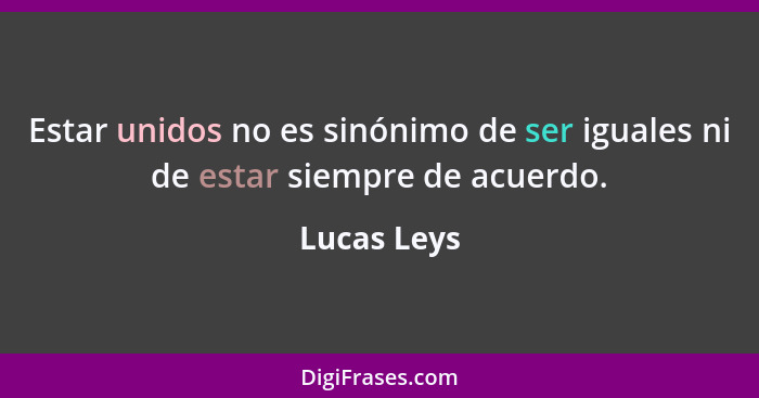 Estar unidos no es sinónimo de ser iguales ni de estar siempre de acuerdo.... - Lucas Leys