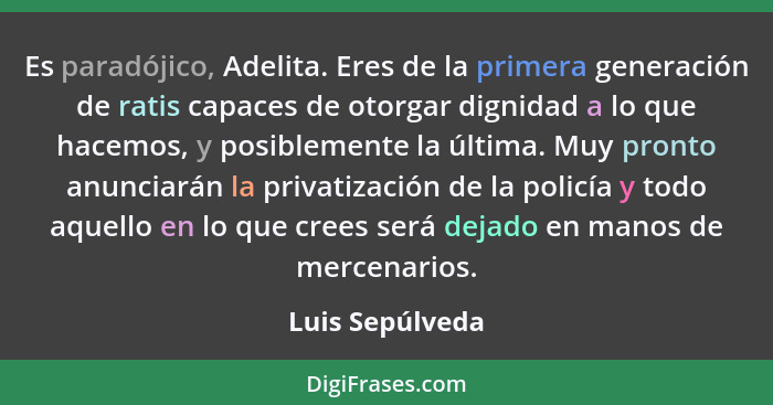 Es paradójico, Adelita. Eres de la primera generación de ratis capaces de otorgar dignidad a lo que hacemos, y posiblemente la última... - Luis Sepúlveda