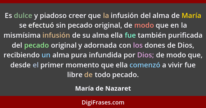 Es dulce y piadoso creer que la infusión del alma de María se efectuó sin pecado original, de modo que en la mismísima infusión de... - María de Nazaret