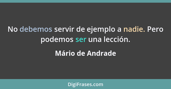 No debemos servir de ejemplo a nadie. Pero podemos ser una lección.... - Mário de Andrade