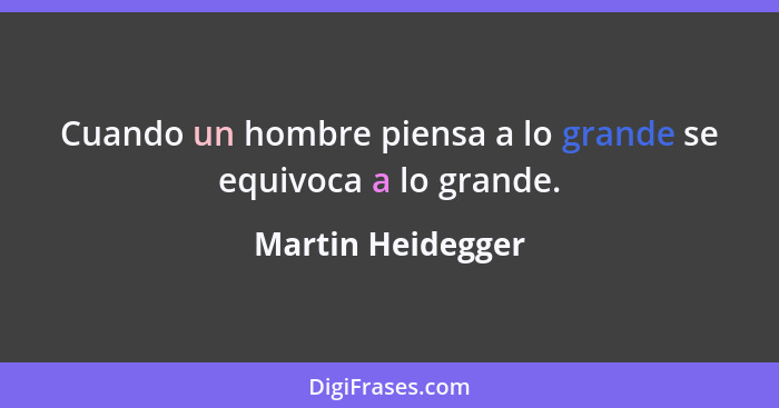 Cuando un hombre piensa a lo grande se equivoca a lo grande.... - Martin Heidegger