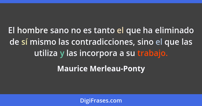 El hombre sano no es tanto el que ha eliminado de sí mismo las contradicciones, sino el que las utiliza y las incorpora a su t... - Maurice Merleau-Ponty