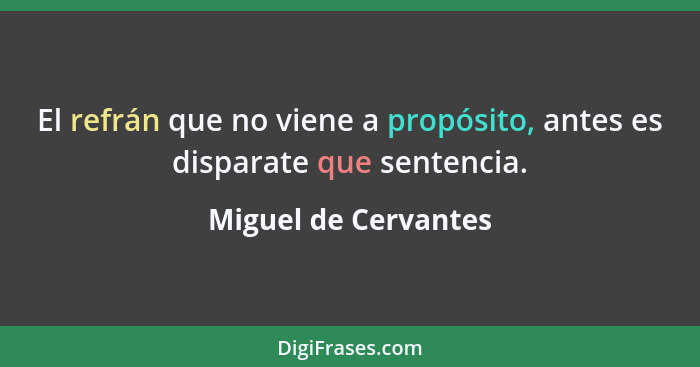 El refrán que no viene a propósito, antes es disparate que sentencia.... - Miguel de Cervantes