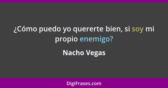 ¿Cómo puedo yo quererte bien, si soy mi propio enemigo?... - Nacho Vegas