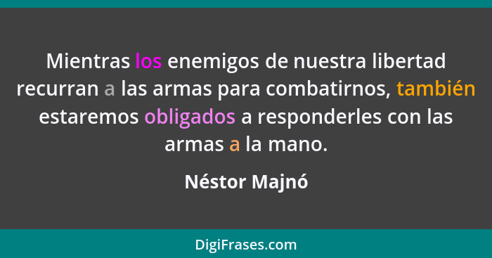 Mientras los enemigos de nuestra libertad recurran a las armas para combatirnos, también estaremos obligados a responderles con las arm... - Néstor Majnó