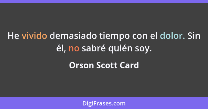 He vivido demasiado tiempo con el dolor. Sin él, no sabré quién soy.... - Orson Scott Card