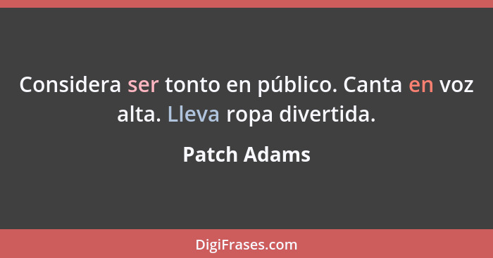 Considera ser tonto en público. Canta en voz alta. Lleva ropa divertida.... - Patch Adams