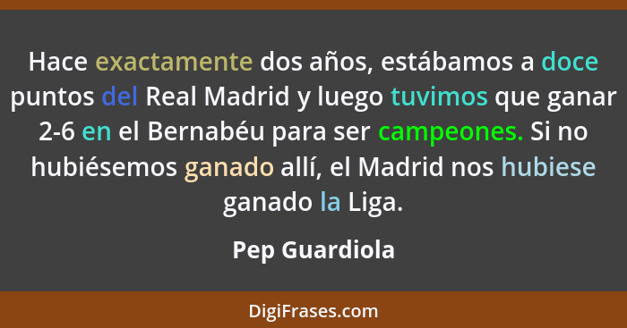 Hace exactamente dos años, estábamos a doce puntos del Real Madrid y luego tuvimos que ganar 2-6 en el Bernabéu para ser campeones. Si... - Pep Guardiola