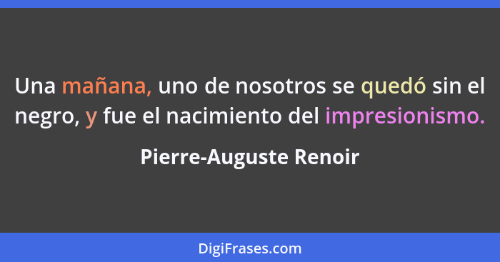 Una mañana, uno de nosotros se quedó sin el negro, y fue el nacimiento del impresionismo.... - Pierre-Auguste Renoir