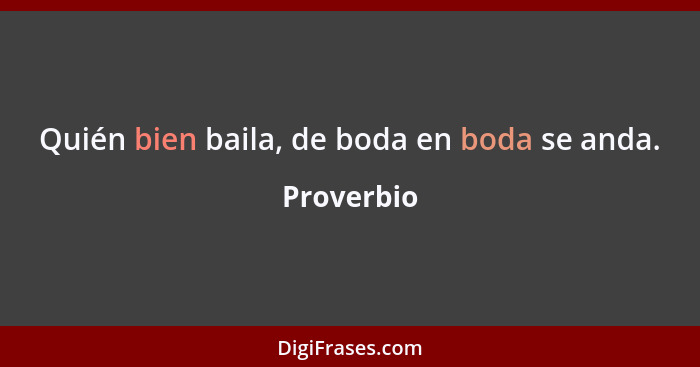 Quién bien baila, de boda en boda se anda.... - Proverbio