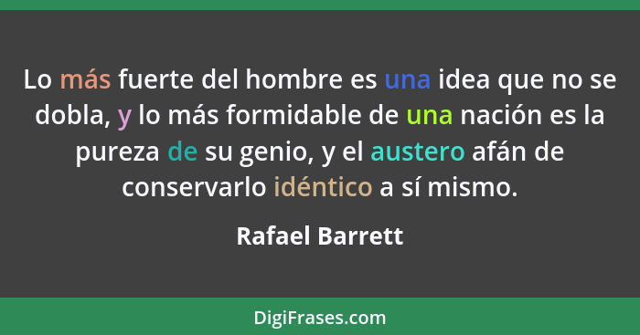 Lo más fuerte del hombre es una idea que no se dobla, y lo más formidable de una nación es la pureza de su genio, y el austero afán d... - Rafael Barrett