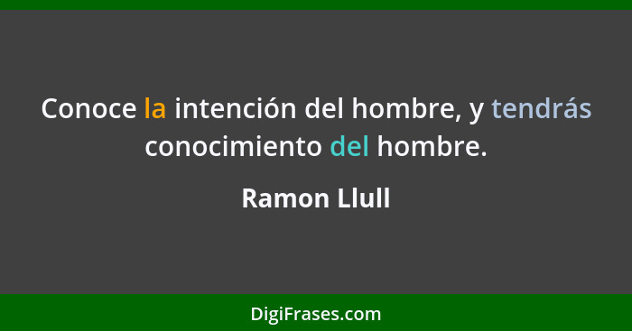 Conoce la intención del hombre, y tendrás conocimiento del hombre.... - Ramon Llull