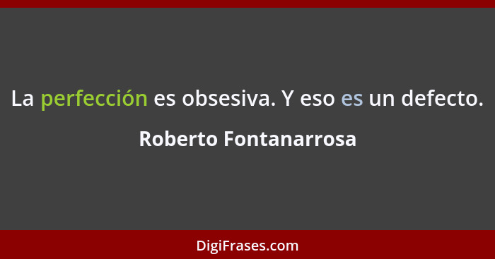 La perfección es obsesiva. Y eso es un defecto.... - Roberto Fontanarrosa