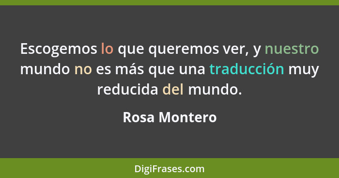 Escogemos lo que queremos ver, y nuestro mundo no es más que una traducción muy reducida del mundo.... - Rosa Montero