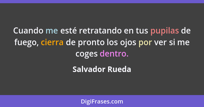 Cuando me esté retratando en tus pupilas de fuego, cierra de pronto los ojos por ver si me coges dentro.... - Salvador Rueda