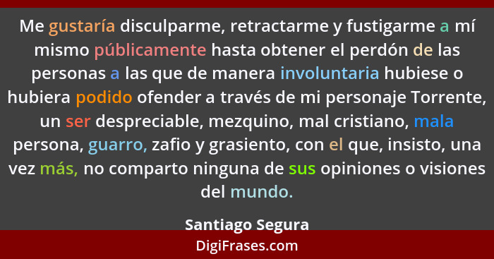 Me gustaría disculparme, retractarme y fustigarme a mí mismo públicamente hasta obtener el perdón de las personas a las que de maner... - Santiago Segura