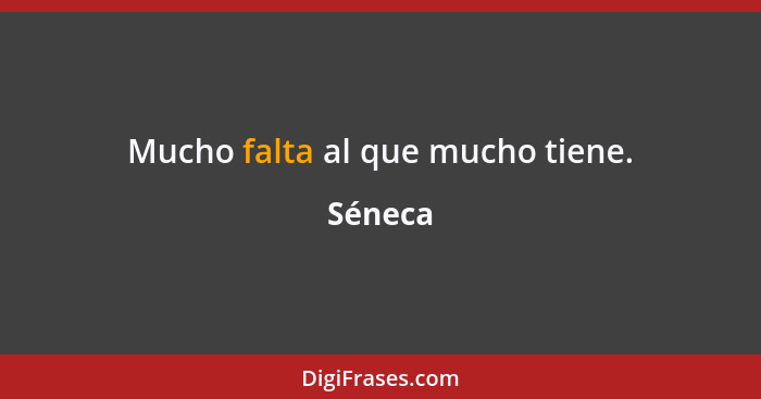 Mucho falta al que mucho tiene.... - Séneca