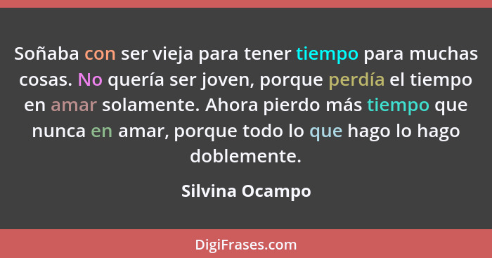 Soñaba con ser vieja para tener tiempo para muchas cosas. No quería ser joven, porque perdía el tiempo en amar solamente. Ahora pierd... - Silvina Ocampo