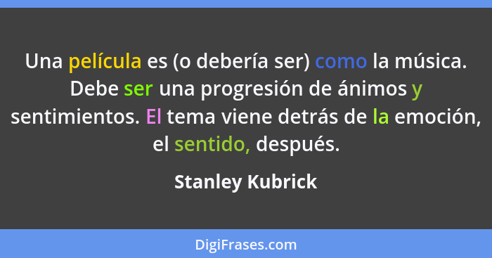 Una película es (o debería ser) como la música. Debe ser una progresión de ánimos y sentimientos. El tema viene detrás de la emoción... - Stanley Kubrick