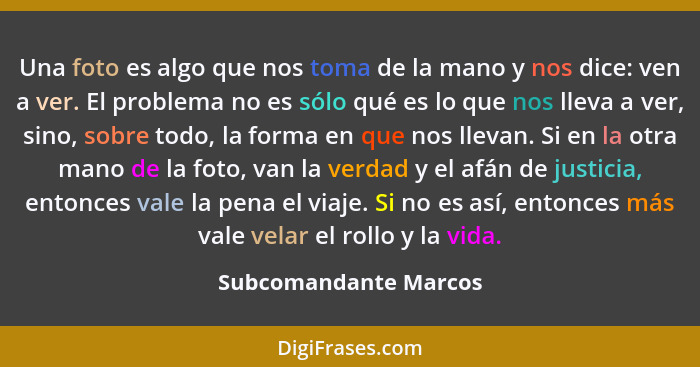 Una foto es algo que nos toma de la mano y nos dice: ven a ver. El problema no es sólo qué es lo que nos lleva a ver, sino, sob... - Subcomandante Marcos