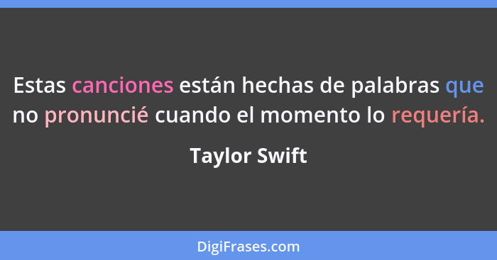 Estas canciones están hechas de palabras que no pronuncié cuando el momento lo requería.... - Taylor Swift