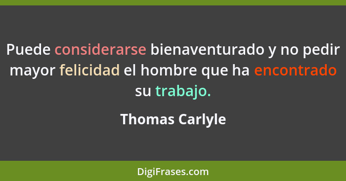 Puede considerarse bienaventurado y no pedir mayor felicidad el hombre que ha encontrado su trabajo.... - Thomas Carlyle