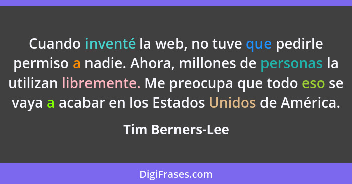 Cuando inventé la web, no tuve que pedirle permiso a nadie. Ahora, millones de personas la utilizan libremente. Me preocupa que todo... - Tim Berners-Lee