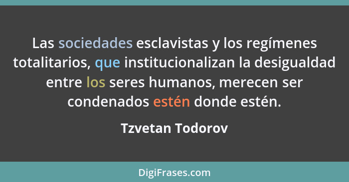 Las sociedades esclavistas y los regímenes totalitarios, que institucionalizan la desigualdad entre los seres humanos, merecen ser c... - Tzvetan Todorov