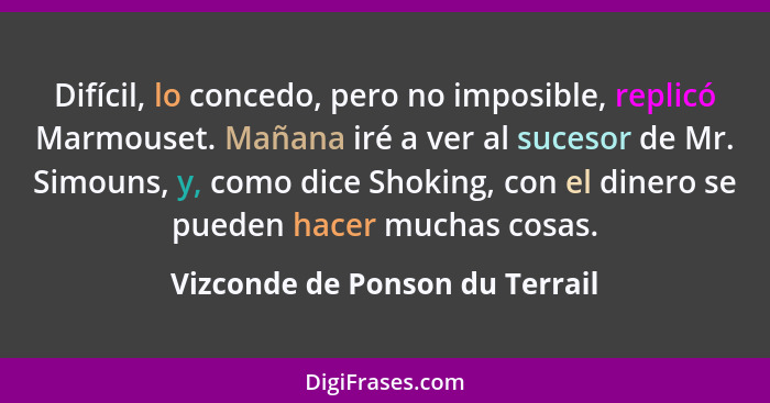 Difícil, lo concedo, pero no imposible, replicó Marmouset. Mañana iré a ver al sucesor de Mr. Simouns, y, como dice Sh... - Vizconde de Ponson du Terrail