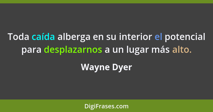 Toda caída alberga en su interior el potencial para desplazarnos a un lugar más alto.... - Wayne Dyer