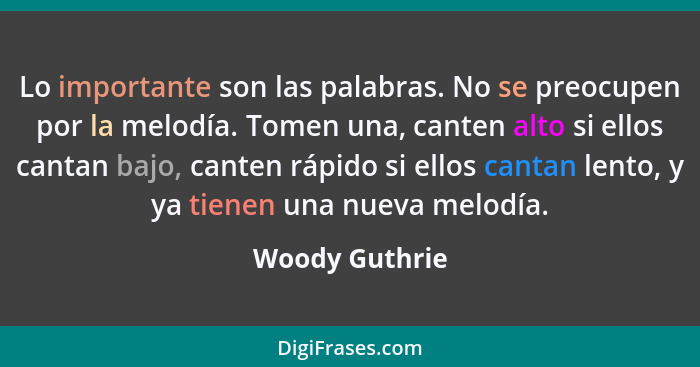 Lo importante son las palabras. No se preocupen por la melodía. Tomen una, canten alto si ellos cantan bajo, canten rápido si ellos ca... - Woody Guthrie