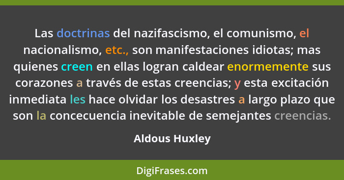 Las doctrinas del nazifascismo, el comunismo, el nacionalismo, etc., son manifestaciones idiotas; mas quienes creen en ellas logran ca... - Aldous Huxley
